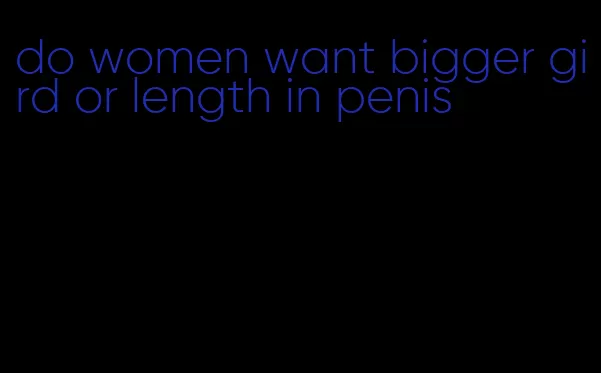 do women want bigger gird or length in penis