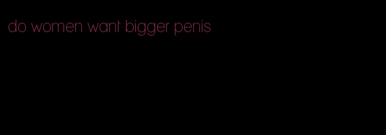 do women want bigger penis