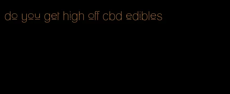 do you get high off cbd edibles