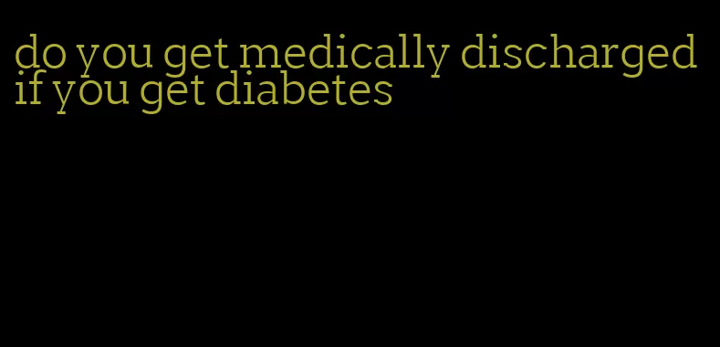 do you get medically discharged if you get diabetes