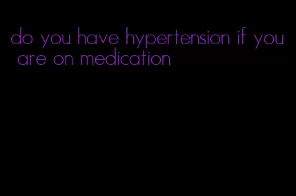 do you have hypertension if you are on medication