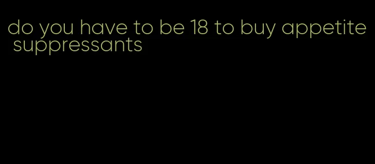 do you have to be 18 to buy appetite suppressants