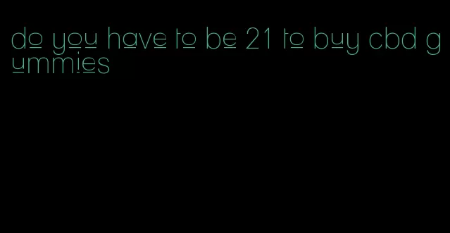 do you have to be 21 to buy cbd gummies