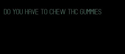 do you have to chew thc gummies