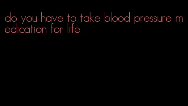 do you have to take blood pressure medication for life