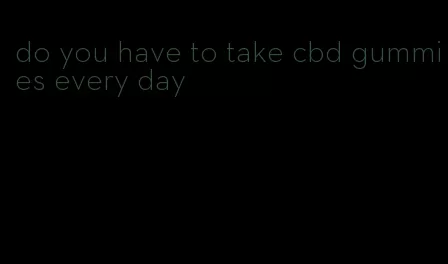 do you have to take cbd gummies every day