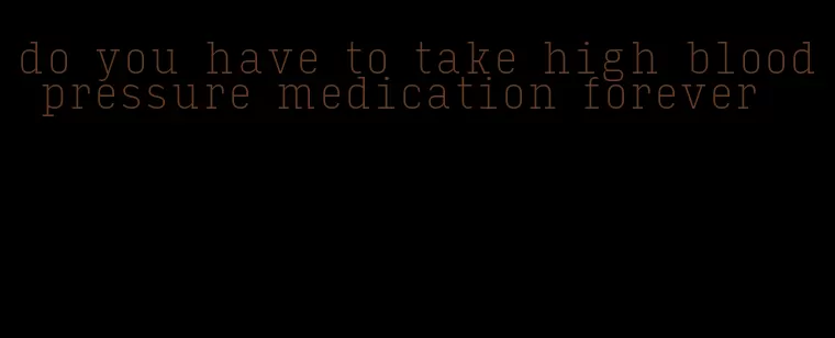 do you have to take high blood pressure medication forever