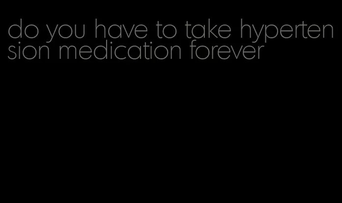 do you have to take hypertension medication forever