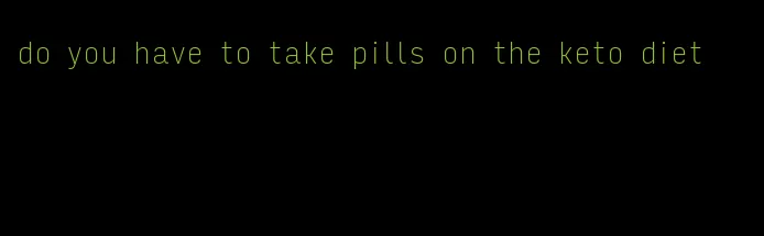 do you have to take pills on the keto diet