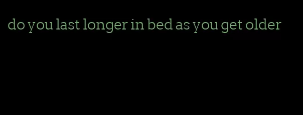 do you last longer in bed as you get older