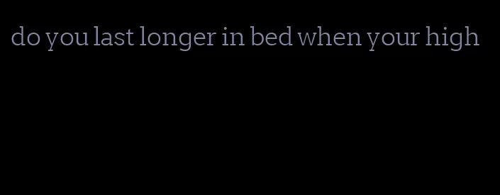 do you last longer in bed when your high