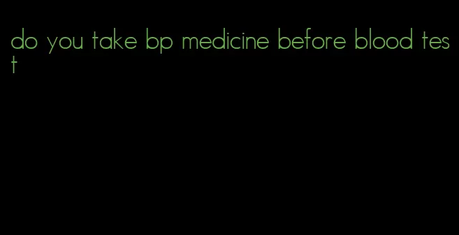 do you take bp medicine before blood test