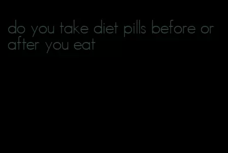 do you take diet pills before or after you eat