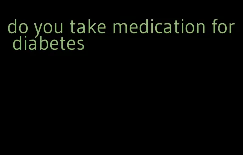 do you take medication for diabetes