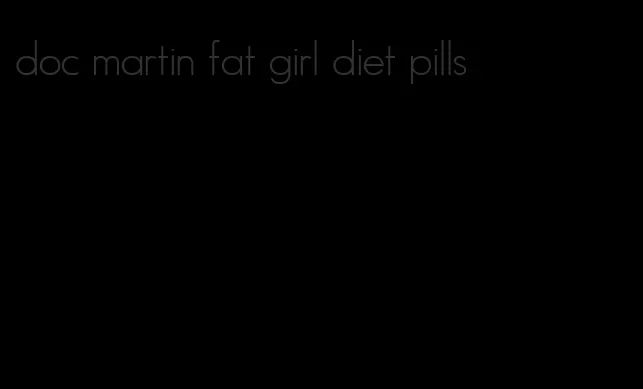 doc martin fat girl diet pills