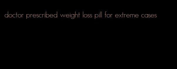 doctor prescribed weight loss pill for extreme cases