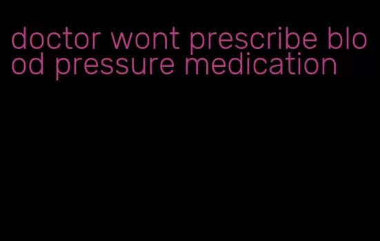 doctor wont prescribe blood pressure medication