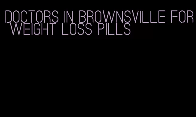 doctors in brownsville for weight loss pills