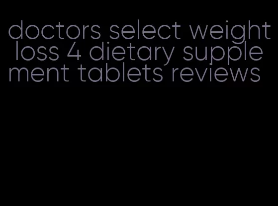 doctors select weight loss 4 dietary supplement tablets reviews