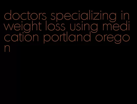 doctors specializing in weight loss using medication portland oregon