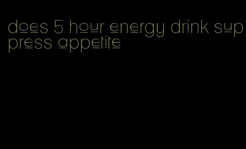 does 5 hour energy drink suppress appetite