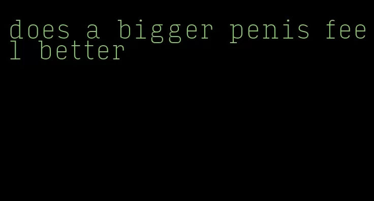 does a bigger penis feel better