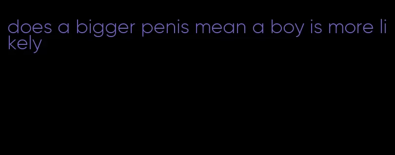 does a bigger penis mean a boy is more likely