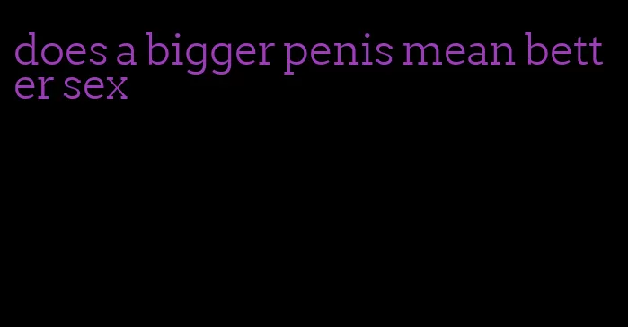 does a bigger penis mean better sex