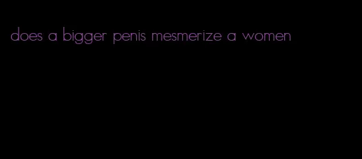 does a bigger penis mesmerize a women