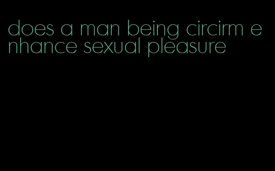 does a man being circirm enhance sexual pleasure