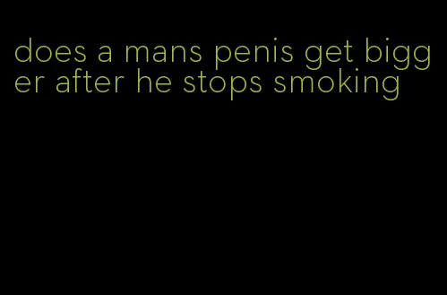 does a mans penis get bigger after he stops smoking