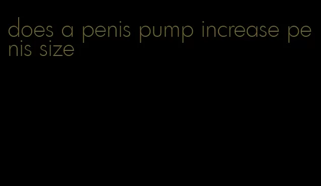 does a penis pump increase penis size