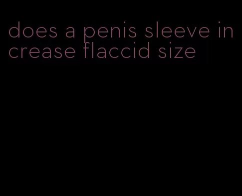 does a penis sleeve increase flaccid size