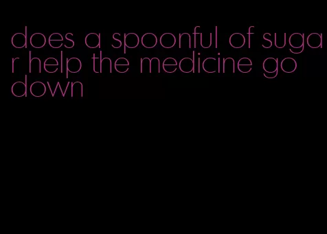 does a spoonful of sugar help the medicine go down