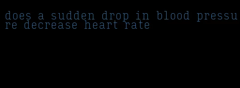 does a sudden drop in blood pressure decrease heart rate