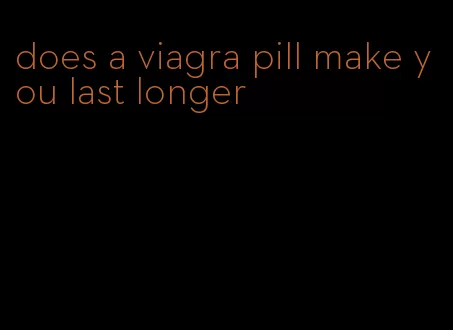 does a viagra pill make you last longer