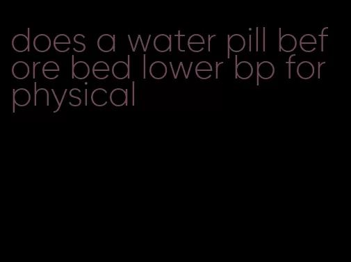 does a water pill before bed lower bp for physical