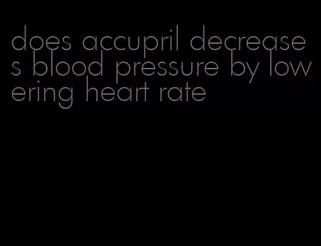 does accupril decreases blood pressure by lowering heart rate