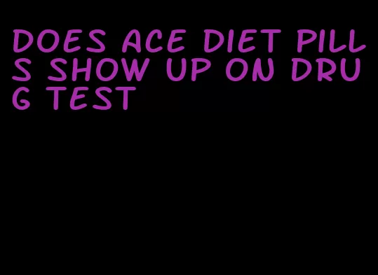 does ace diet pills show up on drug test