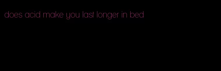 does acid make you last longer in bed