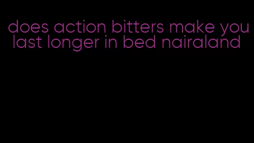 does action bitters make you last longer in bed nairaland