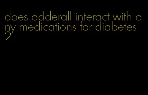 does adderall interact with any medications for diabetes 2