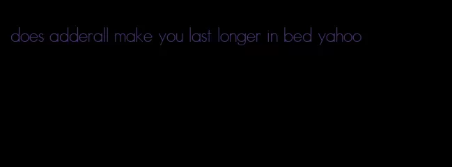 does adderall make you last longer in bed yahoo