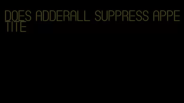 does adderall suppress appetite