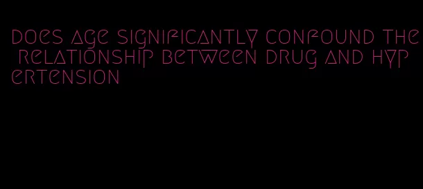 does age significantly confound the relationship between drug and hypertension