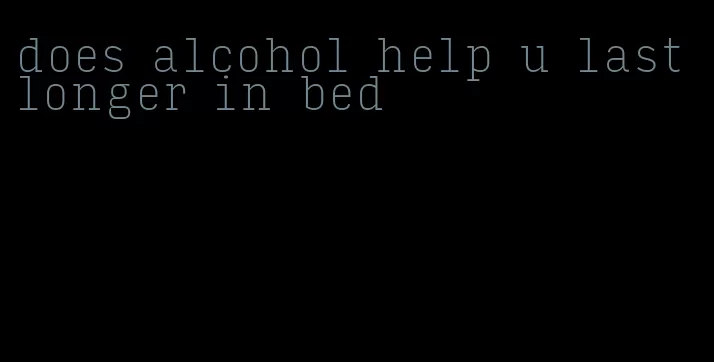 does alcohol help u last longer in bed