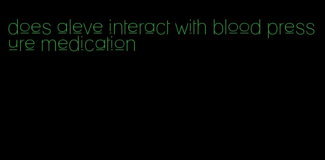 does aleve interact with blood pressure medication