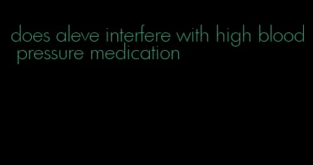 does aleve interfere with high blood pressure medication