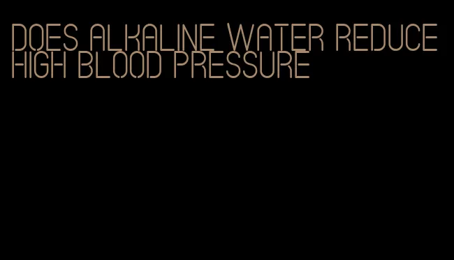 does alkaline water reduce high blood pressure