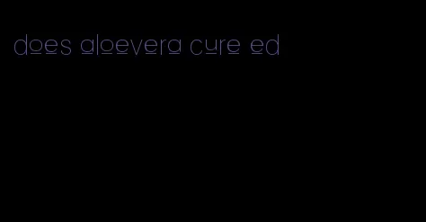 does aloevera cure ed